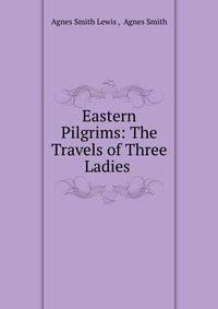 Eastern Pilgrims: The Travels of Three Ladies .