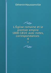L'?glise romaine et le premier empire 1800-1814: avec notes, correspondances .