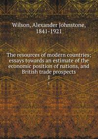 The resources of modern countries; essays towards an estimate of the economic position of nations, and British trade prospects. 1