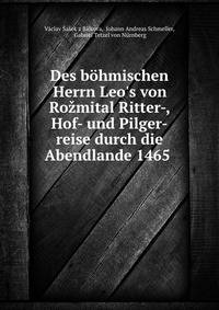 Des b?hmischen Herrn Leo's von Ro?mital Ritter-, Hof- und Pilger-reise durch die Abendlande 1465 .
