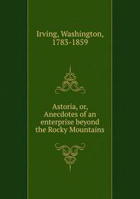 Astoria, or, Anecdotes of an enterprise beyond the Rocky Mountains