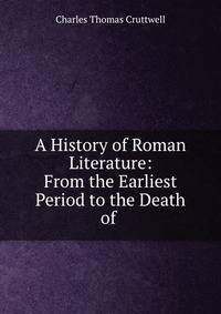 A History of Roman Literature: From the Earliest Period to the Death of .