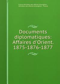 Documents diplomatiques: Affaires d'Orient. 1875-1876-1877