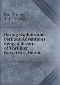 Daring Exploits and Perilous Adventures: Being a Record of Thrilling Narratives, Heroic .