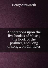 Annotations upon the five bookes of Moses, the Book of the psalmes, and Song of songs, or, Canticles
