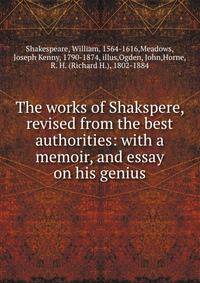 The works of Shakspere, revised from the best authorities: with a memoir, and essay on his genius