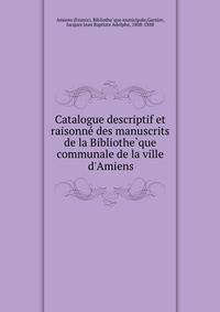 Catalogue descriptif et raisonne? des manuscrits de la Bibliothe?que communale de la ville d'Amiens
