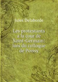 Les protestants a la cour de Saint-Germain: lors du colloque de Poissy