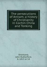 The persecutions of Annam; a history of Christianity in Cochin China and Tonking
