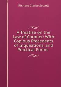 A Treatise on the Law of Coroner: With Copious Precedents of Inquisitions, and Practical Forms .