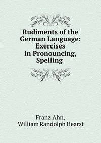 Rudiments of the German Language: Exercises in Pronouncing, Spelling .