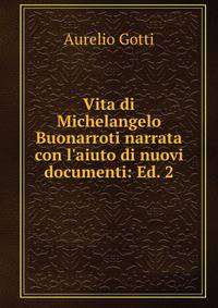 Vita di Michelangelo Buonarroti narrata con l'aiuto di nuovi documenti: Ed. 2.