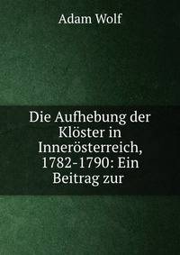 Die Aufhebung der Kloster in Innerosterreich, 1782-1790: Ein Beitrag zur .