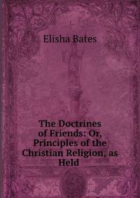The Doctrines of Friends: Or, Principles of the Christian Religion, as Held .