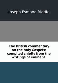 The British commentary on the holy Gospels: compiled chiefly from the writings of eminent .