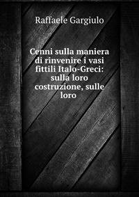 Cenni sulla maniera di rinvenire i vasi fittili Italo-Greci: sulla loro costruzione, sulle loro .