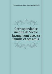Correspondance inedite de Victor Jacquemont avec sa famille et ses amis .