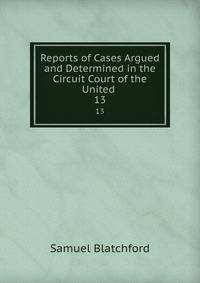 Reports of Cases Argued and Determined in the Circuit Court of the United .. 13