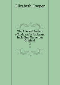The Life and Letters of Lady Arabella Stuart: Including Numerous Original .. 2