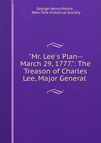 "Mr. Lee's Plan--March 29, 1777.": The Treason of Charles Lee, Major General .