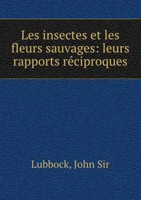 Les insectes et les fleurs sauvages: leurs rapports reciproques