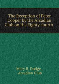 The Reception of Peter Cooper by the Arcadian Club on His Eighty-fourth .