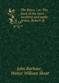 The Bruce ; or, The book of the most excellent and noble prince, Robert de .