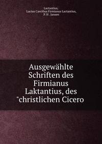 Ausgew?hlte Schriften des Firmianus Laktantius, des "christlichen Cicero .