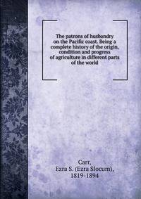 The patrons of husbandry on the Pacific coast. Being a complete history of the origin, condition and progress of agriculture in different parts of the world