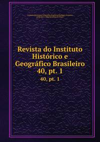 Revista do Instituto Histrico e Geogrfico Brasileiro. 40, pt. 1
