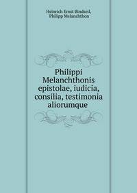 Philippi Melanchthonis epistolae, iudicia, consilia, testimonia aliorumque .