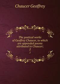 The poetical works of Geoffrey Chaucer, to which are appended poems attributed to Chaucer;. 2
