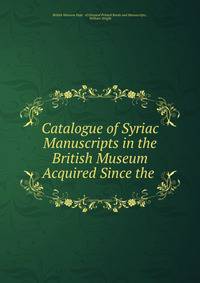 Catalogue of Syriac Manuscripts in the British Museum Acquired Since the .
