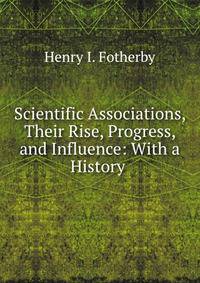 Scientific Associations, Their Rise, Progress, and Influence: With a History .