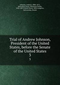 Trial of Andrew Johnson, President of the United States, before the Senate of the United States. 3