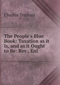The People's Blue Book: Taxation as it Is, and as it Ought to Be: Rev., Enl .