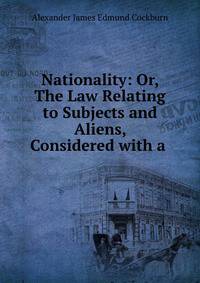 Nationality: Or, The Law Relating to Subjects and Aliens, Considered with a .