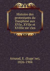 Histoire des protestants du Dauphine? aux XVIe, XVIIe et XVIIIe sie?cles