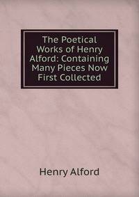 The Poetical Works of Henry Alford: Containing Many Pieces Now First Collected.