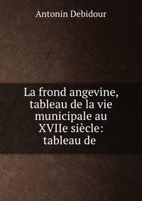 La frond angevine, tableau de la vie municipale au XVIIe siecle: tableau de .
