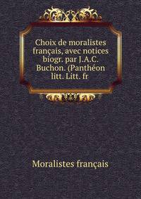 Choix de moralistes francais, avec notices biogr. par J.A.C. Buchon. (Pantheon litt. Litt. fr .