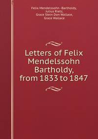 Letters of Felix Mendelssohn Bartholdy, from 1833 to 1847