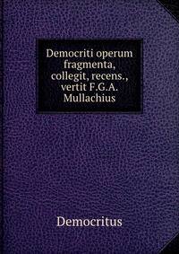 Democriti operum fragmenta, collegit, recens., vertit F.G.A. Mullachius