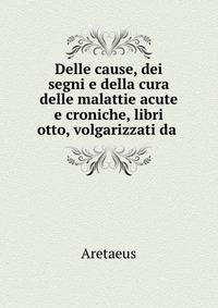 Delle cause, dei segni e della cura delle malattie acute e croniche, libri otto, volgarizzati da .