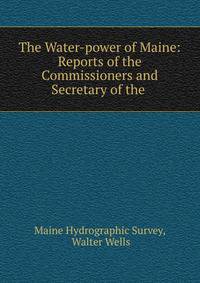 The Water-power of Maine: Reports of the Commissioners and Secretary of the .