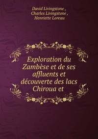 Exploration du Zambese et de ses affluents et decouverte des lacs Chiroua et .