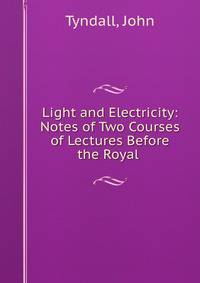 Light and Electricity: Notes of Two Courses of Lectures Before the Royal .