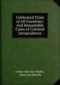 Celebrated Trials of All Countries: And Remarkable Cases of Criminal Jurisprudence