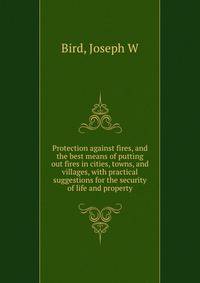 Protection against fires, and the best means of putting out fires in cities, towns, and villages, with practical suggestions for the security of life and property