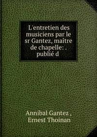 L'entretien des musiciens par le sr Gantez, ma?tre de chapelle: . publi? d .